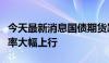 今天最新消息国债期货跌幅扩大，利率债收益率大幅上行