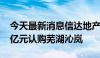 今天最新消息信达地产：子公司拟不超过7.5亿元认购芜湖沁岚