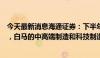 今天最新消息海通证券：下半年三个因素改善抬升市场中枢，白马的中高端制造和科技制造更应重视