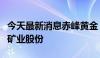 今天最新消息赤峰黄金：全资子公司转让铁拓矿业股份