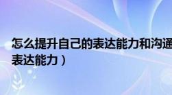 怎么提升自己的表达能力和沟通能力逻辑（怎么提升自己的表达能力）