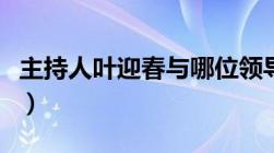 主持人叶迎春与哪位领导有关（主持人叶迎春）