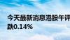 今天最新消息港股午评：恒指涨0.57% 科指跌0.14%