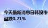 今天最新消息日韩股市低开，日经225指数开盘跌0.21%