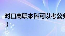 对口高职本科可以考公务员吗（对口高职本科）