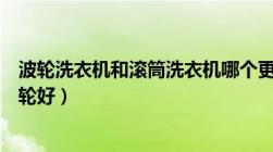 波轮洗衣机和滚筒洗衣机哪个更好（洗衣机是滚筒好还是波轮好）