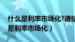 什么是利率市场化?请结合我国的利...（什么是利率市场化）