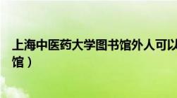 上海中医药大学图书馆外人可以进吗（上海中医药大学图书馆）