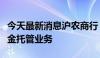 今天最新消息沪农商行：获准开展证券投资基金托管业务