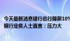 今天最新消息建行总行降薪10%？银行业降薪消息再出 一线银行业务人士直言：压力大