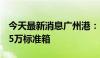 今天最新消息广州港：6月集装箱吞吐量207.5万标准箱