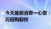 今天最新消息一心堂：拟以8000万元-1.5亿元回购股份