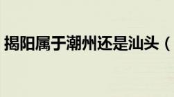 揭阳属于潮州还是汕头（惠来县属于哪个市）