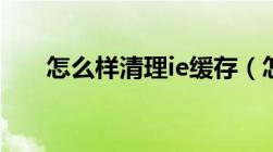 怎么样清理ie缓存（怎么清理ie缓存）