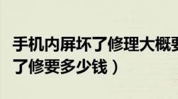 手机内屏坏了修理大概要多少钱（手机内屏坏了修要多少钱）