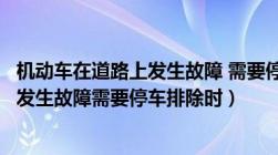 机动车在道路上发生故障 需要停车排除时（机动车在道路上发生故障需要停车排除时）