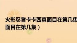 火影忍者卡卡西真面目在第几集出现过（火影忍者卡卡西真面目在第几集）