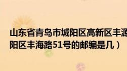 山东省青岛市城阳区高新区丰源路290号（山东省青岛市城阳区丰海路51号的邮编是几）