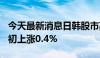 今天最新消息日韩股市高开，日经225指数盘初上涨0.4%