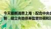 今天最新消息上海：配合中央金融管理部门开展债券业务创新，建立央地债券监管协调和违约风险防范化解机制