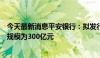 今天最新消息平安银行：拟发行年内首期二级资本债，发行规模为300亿元