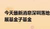 今天最新消息深圳落地第4支国家中小企业发展基金子基金