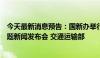 今天最新消息预告：国新办举行“推动高质量发展”系列主题新闻发布会 交通运输部