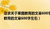 急求关于家庭教育的文章600字左右怎么写（急求关于家庭教育的文章600字左右）