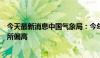 今天最新消息中国气象局：今年盛夏全国大部地区气温将有所偏高