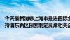 今天最新消息上海市推进国际金融中心建设条例拟修订：支持浦东新区探索制定离岸相关法规、交易及外汇管理制度