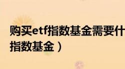 购买etf指数基金需要什么条件（如何购买etf指数基金）