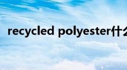 recycled polyester什么面料（recycled）