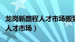 龙岗新路程人才市场搬到哪里了（龙岗新路程人才市场）