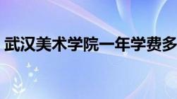 武汉美术学院一年学费多少（武汉美术学院）