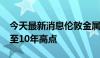 今天最新消息伦敦金属交易所Q2交易量飙升至10年高点