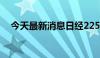 今天最新消息日经225指数早盘涨幅回落