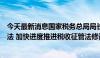 今天最新消息国家税务总局局长：加大力度推动税收领域立法 加快进度推进税收征管法修订