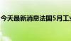 今天最新消息法国5月工业产出环比下降2.1%