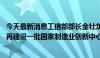 今天最新消息工信部部长金壮龙：围绕生物制造等新兴领域 再建设一批国家制造业创新中心