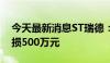 今天最新消息ST瑞德：预计上半年净利润亏损500万元