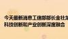 今天最新消息工信部部长金壮龙：大力推进新型工业化 强化科技创新和产业创新深度融合