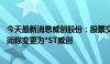 今天最新消息威创股份：股票交易被实施退市风险警示 股票简称变更为*ST威创