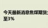 今天最新消息焦煤期货主力合约日内跌幅扩大至3%