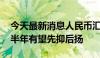 今天最新消息人民币汇率上半年先扬后抑 下半年有望先抑后扬