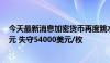 今天最新消息加密货币再度跳水 比特币短线下挫逾1700美元 失守54000美元/枚