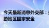 今天最新消息外交部：美在菲军事部署严重威胁地区国家安全