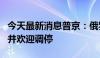 今天最新消息普京：俄罗斯始终支持俄乌谈判并欢迎调停