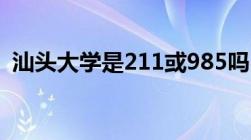 汕头大学是211或985吗（汕头大学是211）