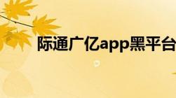 际通广亿app黑平台（际通宝登陆）