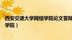 西安交通大学网络学院论文答辩通过率（西安交通大学网络学院）